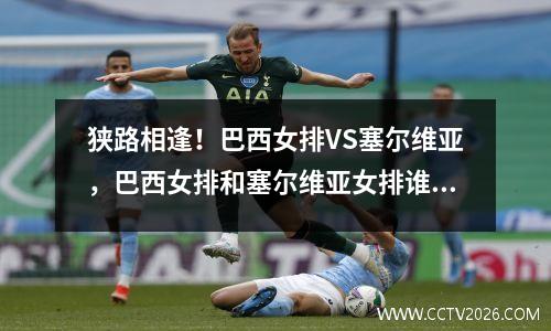 狭路相逢！巴西女排VS塞尔维亚，巴西女排和塞尔维亚女排谁厉害