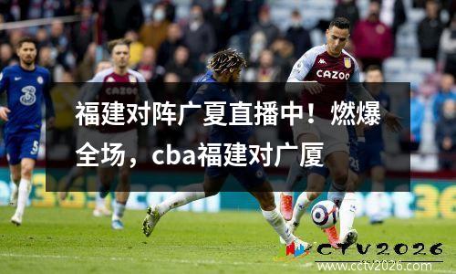 福建对阵广夏直播中！燃爆全场，cba福建对广厦