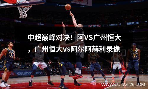 中超巅峰对决！阿VS广州恒大，广州恒大vs阿尔阿赫利录像