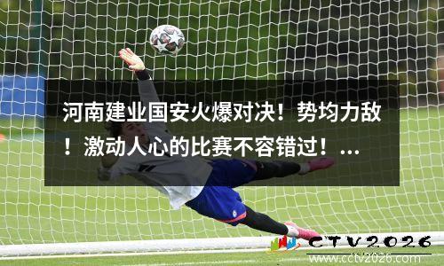 河南建业国安火爆对决！势均力敌！激动人心的比赛不容错过！，河南建业国家队球员