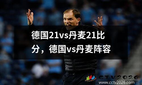 德国21vs丹麦21比分，德国vs丹麦阵容