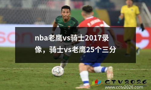 nba老鹰vs骑士2017录像，骑士vs老鹰25个三分