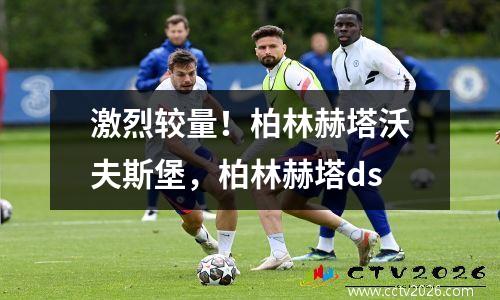 激烈较量！柏林赫塔沃夫斯堡，柏林赫塔ds