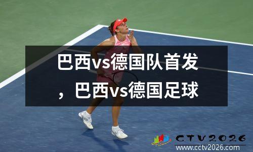 巴西vs德国队首发，巴西vs德国足球