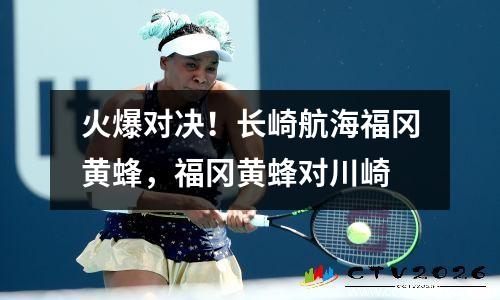 火爆对决！长崎航海福冈黄蜂，福冈黄蜂对川崎