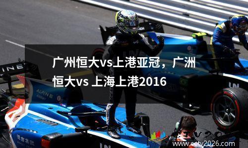 广州恒大vs上港亚冠，广洲恒大vs 上海上港2016