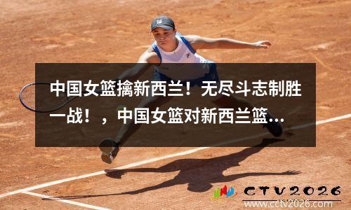 中国女篮擒新西兰！无尽斗志制胜一战！，中国女篮对新西兰篮球直播