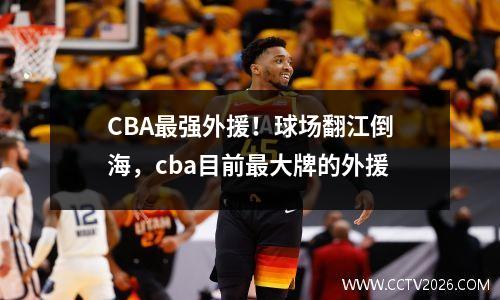 CBA最强外援！球场翻江倒海，cba目前最大牌的外援