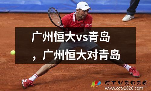 广州恒大vs青岛，广州恒大对青岛