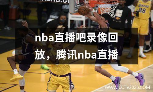 nba直播吧录像回放，腾讯nba直播