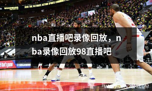 nba直播吧录像回放，nba录像回放98直播吧