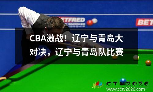 CBA激战！辽宁与青岛大对决，辽宁与青岛队比赛