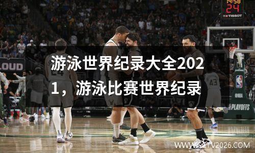 游泳世界纪录大全2021，游泳比赛世界纪录