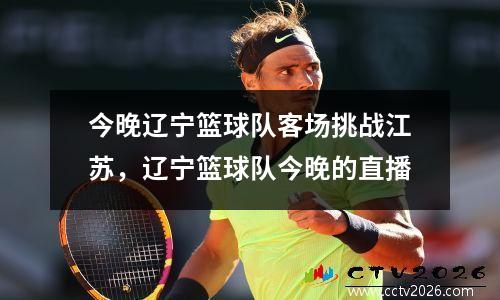 今晚辽宁篮球队客场挑战江苏，辽宁篮球队今晚的直播