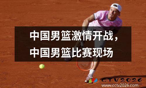 中国男篮激情开战，中国男篮比赛现场