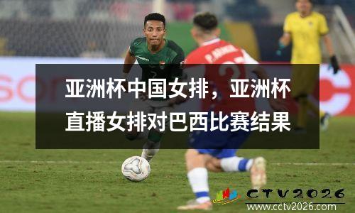 亚洲杯中国女排，亚洲杯直播女排对巴西比赛结果