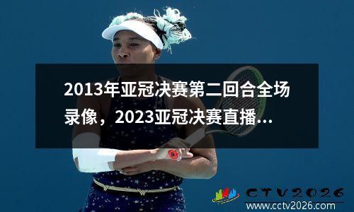 2013年亚冠决赛第二回合全场录像，2023亚冠决赛直播在线观看高清