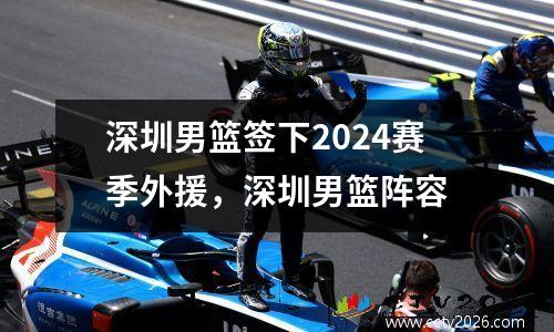 深圳男篮签下2024赛季外援，深圳男篮阵容