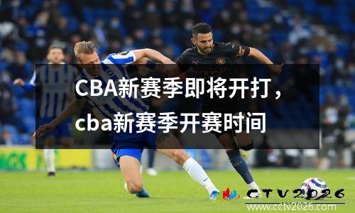 CBA新赛季即将开打，cba新赛季开赛时间