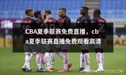CBA夏季联赛免费直播，cba夏季联赛直播免费观看高清