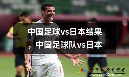 中国足球vs日本结果，中国足球队vs日本