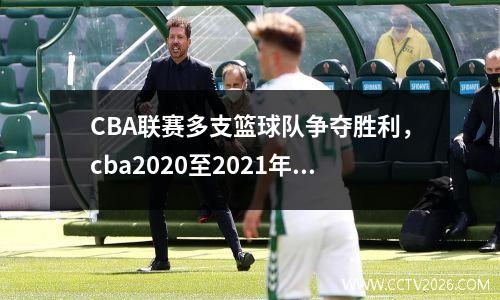 CBA联赛多支篮球队争夺胜利，cba2020至2021年赛程是否有22支球队