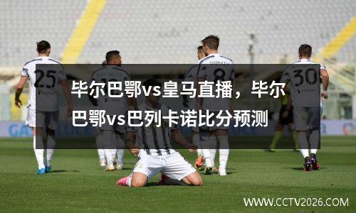 毕尔巴鄂vs皇马直播，毕尔巴鄂vs巴列卡诺比分预测