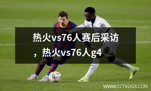 热火vs76人赛后采访，热火vs76人g4