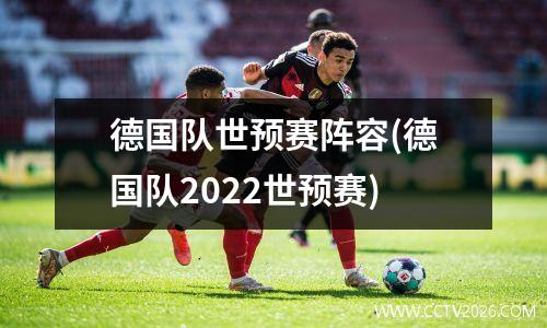 德国队世预赛阵容(德国队2022世预赛)