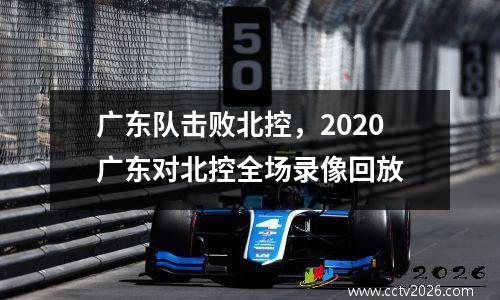 广东队击败北控，2020广东对北控全场录像回放