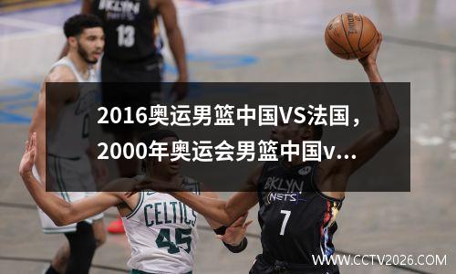 2016奥运男篮中国VS法国，2000年奥运会男篮中国vs法国被逆转