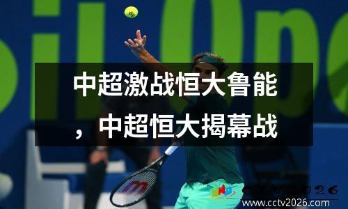 中超激战恒大鲁能，中超恒大揭幕战