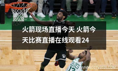 火箭现场直播今天 火箭今天比赛直播在线观看24