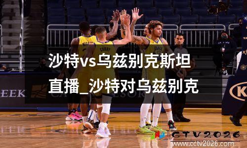 沙特vs乌兹别克斯坦直播_沙特对乌兹别克
