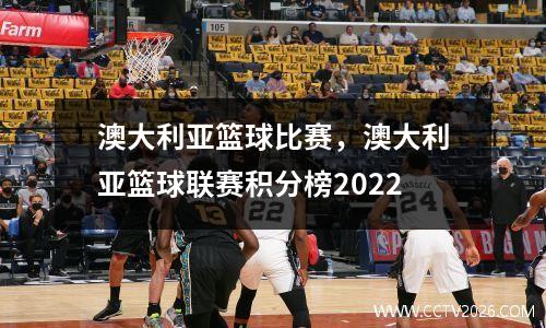 澳大利亚篮球比赛，澳大利亚篮球联赛积分榜2022
