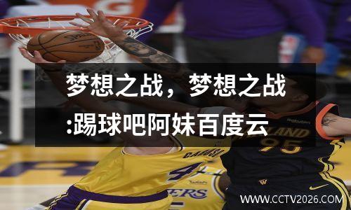 梦想之战，梦想之战:踢球吧阿妹百度云
