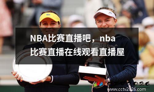 NBA比赛直播吧，nba比赛直播在线观看直播屋