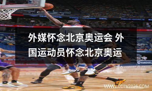 外媒怀念北京奥运会 外国运动员怀念北京奥运
