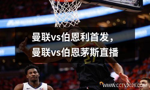 曼联vs伯恩利首发，曼联vs伯恩茅斯直播