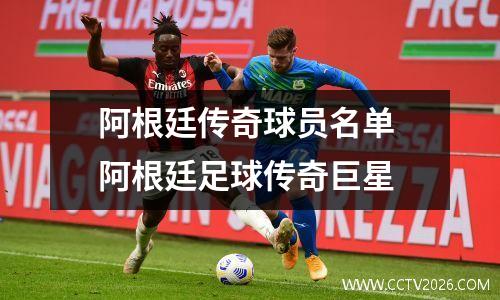 阿根廷传奇球员名单 阿根廷足球传奇巨星