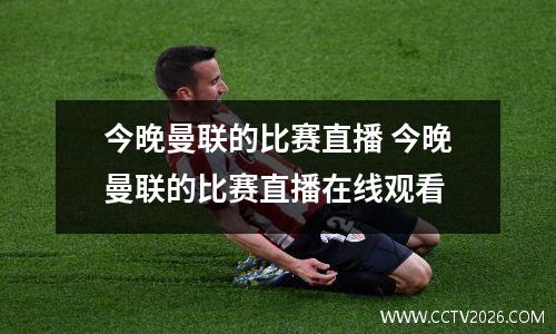 今晚曼联的比赛直播 今晚曼联的比赛直播在线观看