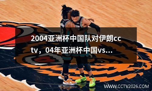 2004亚洲杯中国队对伊朗cctv，04年亚洲杯中国vs伊朗