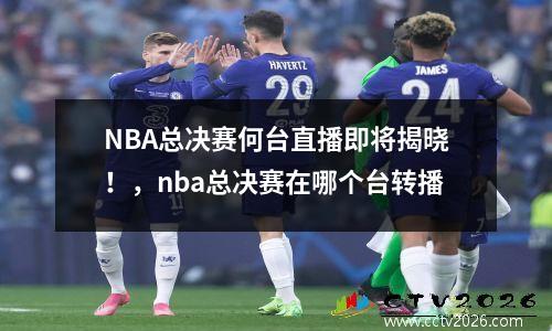 NBA总决赛何台直播即将揭晓！，nba总决赛在哪个台转播