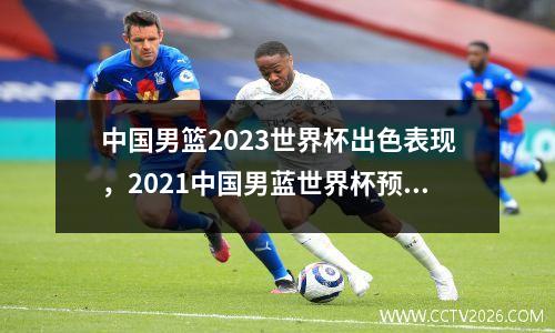 中国男篮2023世界杯出色表现，2021中国男蓝世界杯预选赛