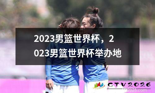 2023男篮世界杯，2023男篮世界杯举办地