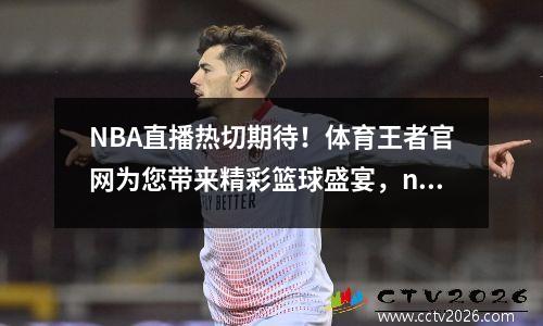 NBA直播热切期待！体育王者官网为您带来精彩篮球盛宴，nba体育直播间