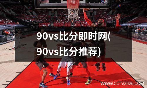 90vs比分即时网(90vs比分推荐)