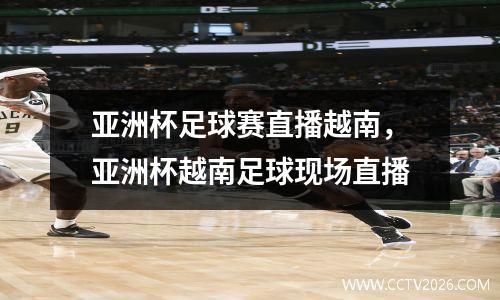 亚洲杯足球赛直播越南，亚洲杯越南足球现场直播