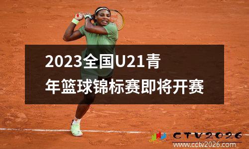 2023全国U21青年篮球锦标赛即将开赛
