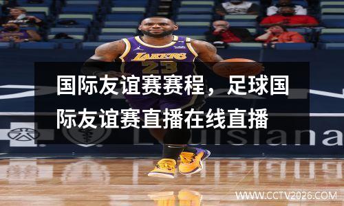 国际友谊赛赛程，足球国际友谊赛直播在线直播
